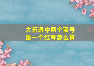 大乐透中两个蓝号是一个红号怎么算