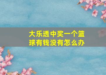 大乐透中奖一个篮球有钱没有怎么办