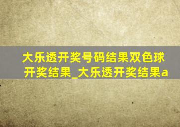 大乐透开奖号码结果双色球开奖结果_大乐透开奖结果a