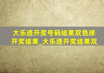 大乐透开奖号码结果双色球开奖结果_大乐透开奖结果双