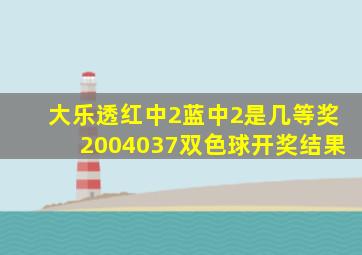 大乐透红中2蓝中2是几等奖2004037双色球开奖结果