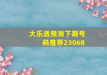 大乐透预测下期号码推荐23068