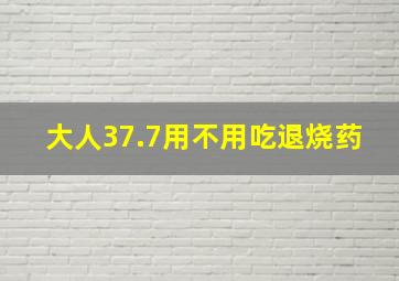 大人37.7用不用吃退烧药