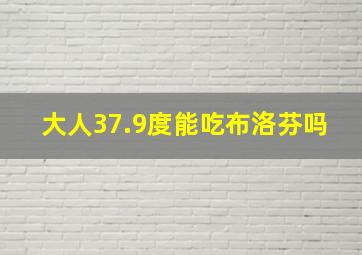 大人37.9度能吃布洛芬吗