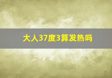 大人37度3算发热吗