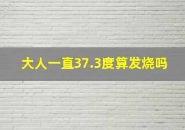 大人一直37.3度算发烧吗