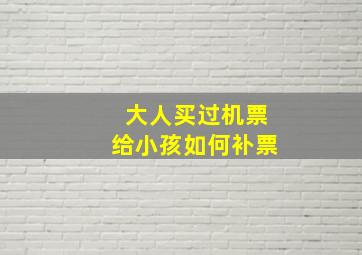 大人买过机票给小孩如何补票