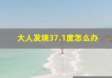 大人发烧37.1度怎么办