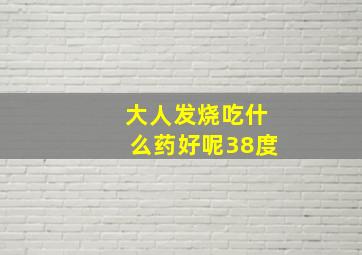 大人发烧吃什么药好呢38度