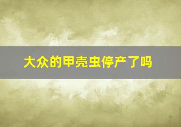 大众的甲壳虫停产了吗