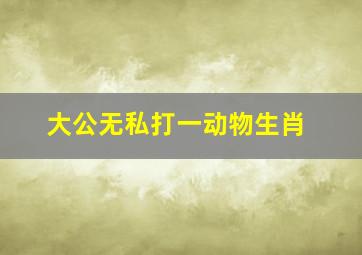 大公无私打一动物生肖