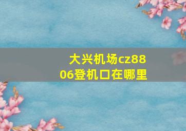 大兴机场cz8806登机口在哪里