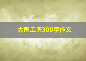 大国工匠300字作文