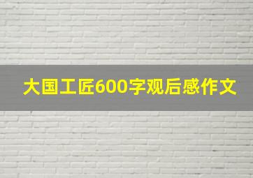 大国工匠600字观后感作文