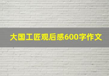 大国工匠观后感600字作文