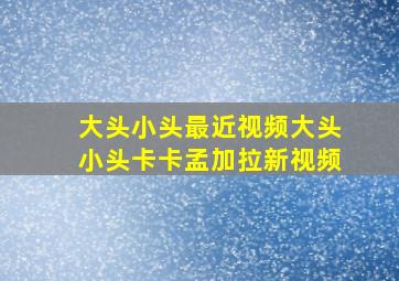 大头小头最近视频大头小头卡卡孟加拉新视频