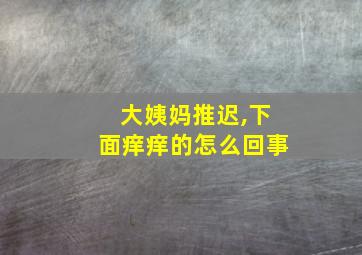 大姨妈推迟,下面痒痒的怎么回事