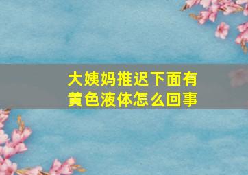 大姨妈推迟下面有黄色液体怎么回事