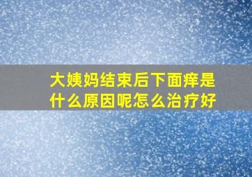 大姨妈结束后下面痒是什么原因呢怎么治疗好