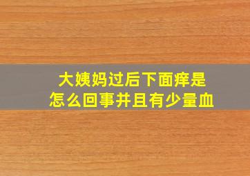 大姨妈过后下面痒是怎么回事并且有少量血