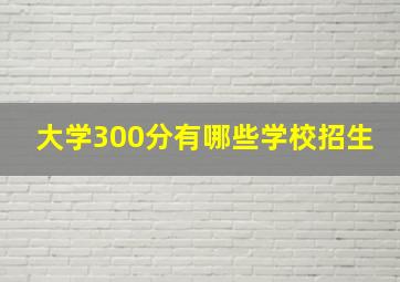 大学300分有哪些学校招生