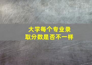 大学每个专业录取分数是否不一样