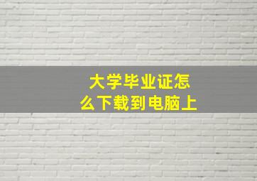 大学毕业证怎么下载到电脑上