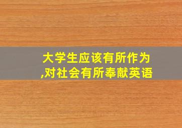 大学生应该有所作为,对社会有所奉献英语