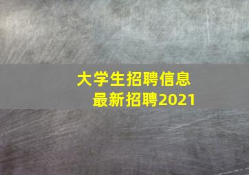 大学生招聘信息最新招聘2021