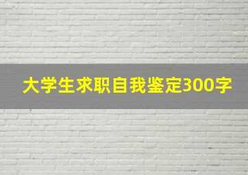 大学生求职自我鉴定300字