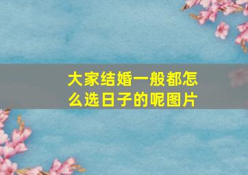 大家结婚一般都怎么选日子的呢图片