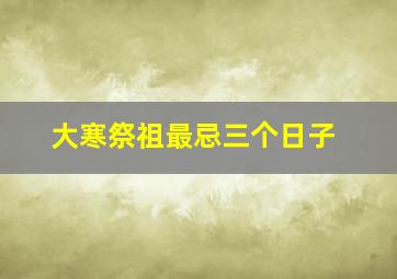 大寒祭祖最忌三个日子