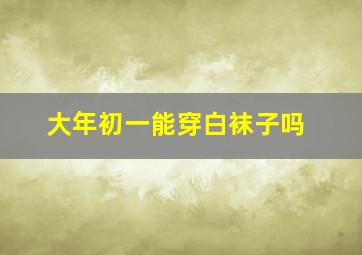 大年初一能穿白袜子吗