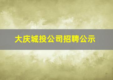 大庆城投公司招聘公示