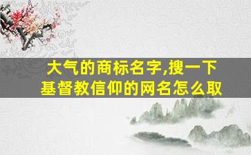 大气的商标名字,搜一下基督教信仰的网名怎么取