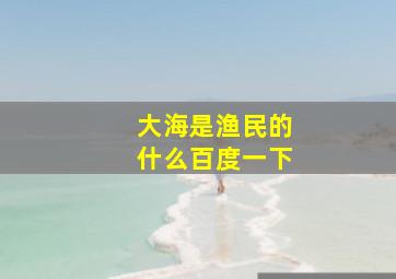 大海是渔民的什么百度一下