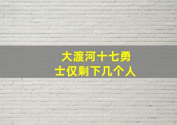 大渡河十七勇士仅剩下几个人