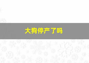 大狗停产了吗