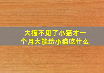 大猫不见了小猫才一个月大能给小猫吃什么