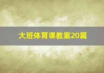 大班体育课教案20篇