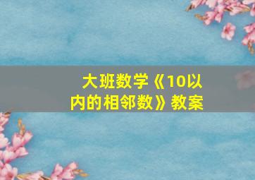 大班数学《10以内的相邻数》教案