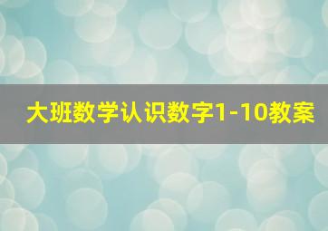 大班数学认识数字1-10教案