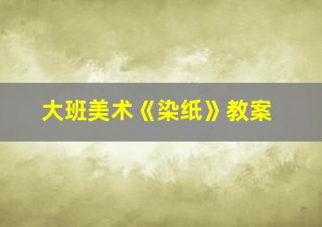 大班美术《染纸》教案