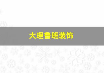 大理鲁班装饰