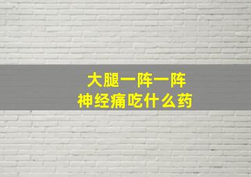 大腿一阵一阵神经痛吃什么药