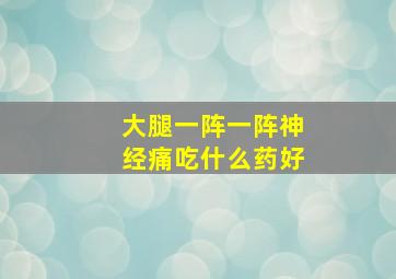 大腿一阵一阵神经痛吃什么药好