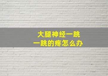 大腿神经一跳一跳的疼怎么办