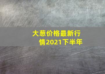 大葱价格最新行情2021下半年