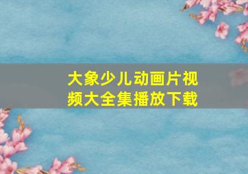 大象少儿动画片视频大全集播放下载