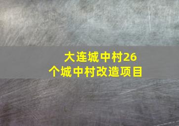 大连城中村26个城中村改造项目